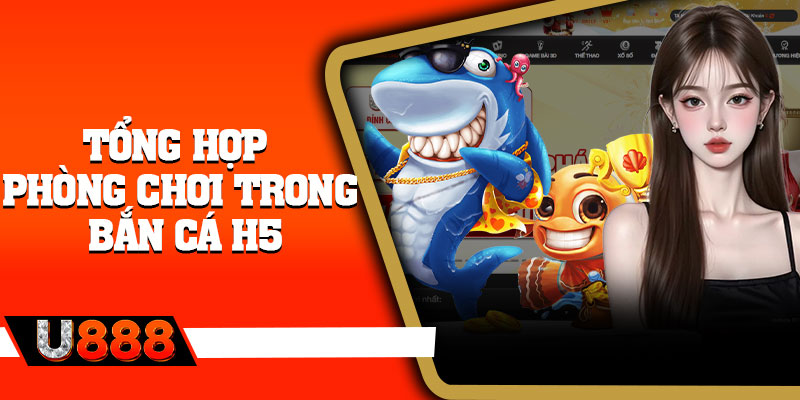 Tổng hợp phòng chơi trong bắn cá h5
