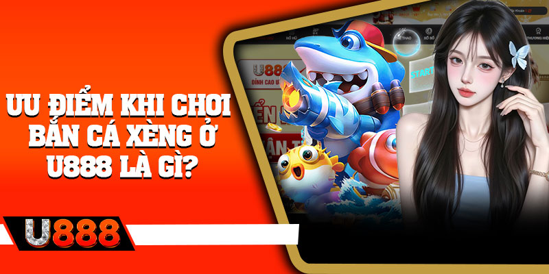 Ưu điểm khi chơi bắn cá xèng ở U888 là gì?